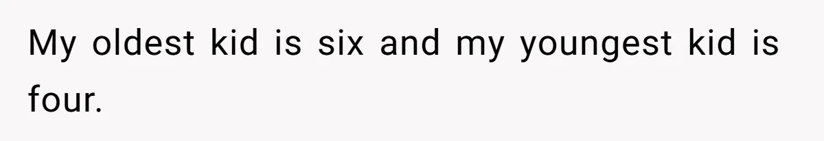My oldest kid is six and my youngest kid is four.
