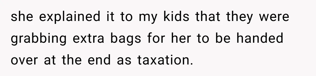 she explained it to my kids that they were grabbing extra bags for her to be handed over at the end as taxation.