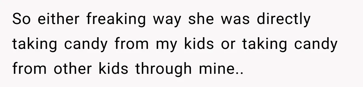 So either freaking way she was directly taking candy from my kids or taking candy from other kids through mine..