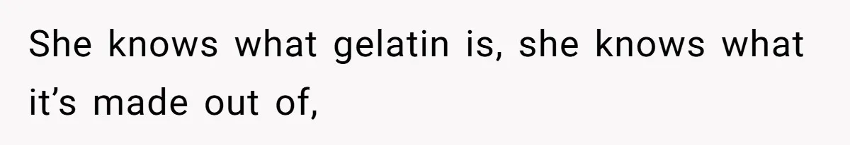 She knows what gelatin is, she knows what it’s made out of,