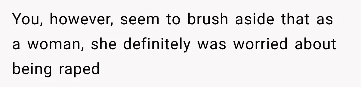 You, however, seem to brush aside that as a woman, she definitely was worried about being raped