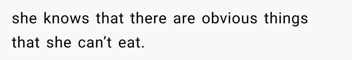 she knows that there are obvious things that she can’t eat.
