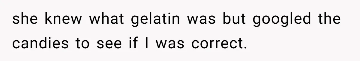 she knew what gelatin was but googled the candies to see if I was correct.