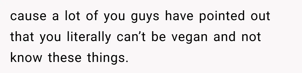 cause a lot of you guys have pointed out that you literally can’t be vegan and not know these things.