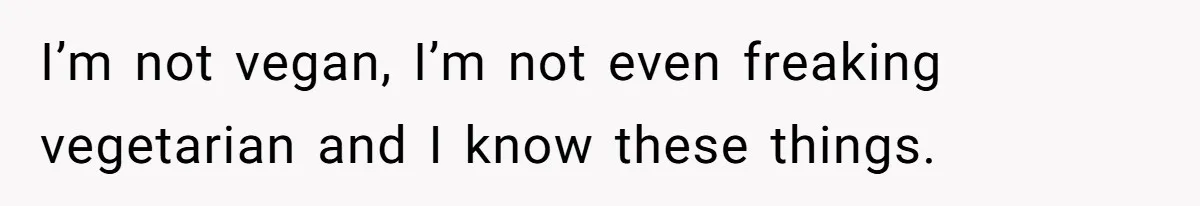 I’m not vegan, I’m not even freaking vegetarian and I know these things.