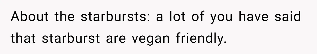 About the starbursts: a lot of you have said that starburst are vegan friendly.