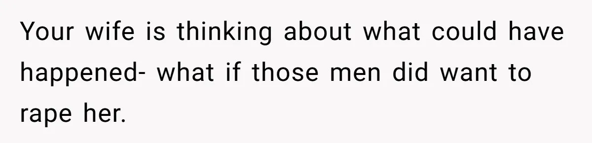 Your wife is thinking about what could have happened- what if those men did want to rape her.