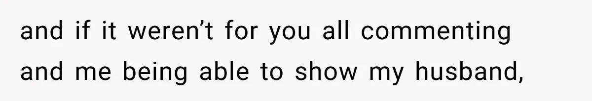 and if it weren’t for you all commenting and me being able to show my husband,