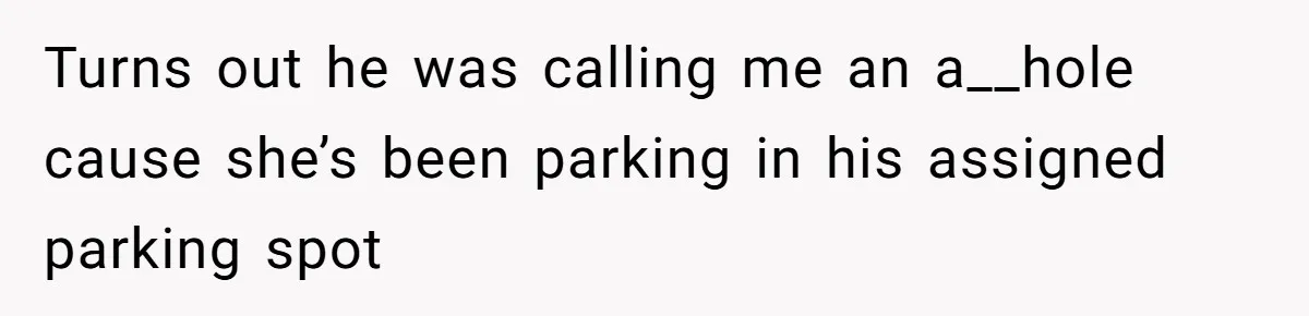 Turns out he was calling me an a__hole cause she’s been parking in his assigned parking spot