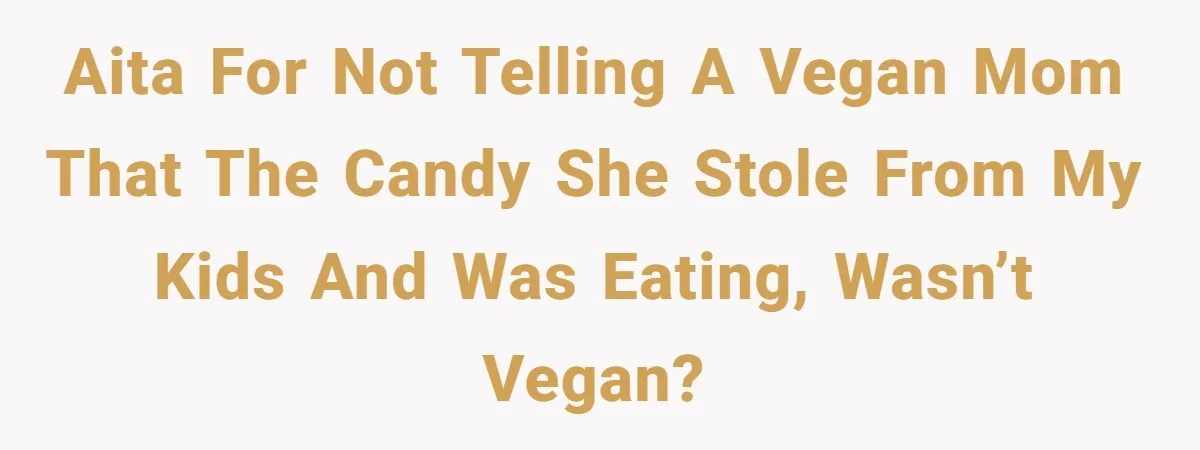AITA for not telling a vegan mom that the candy she stole from my kids and was eating, wasn’t vegan?