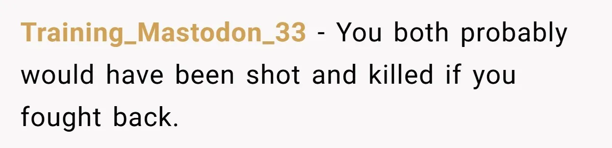 Training_Mastodon_33 − You both probably would have been shot and killed if you fought back.