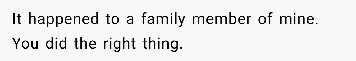 It happened to a family member of mine. You did the right thing.