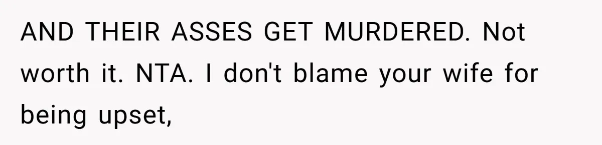 AND THEIR ASSES GET MURDERED. Not worth it. NTA. I don't blame your wife for being upset,