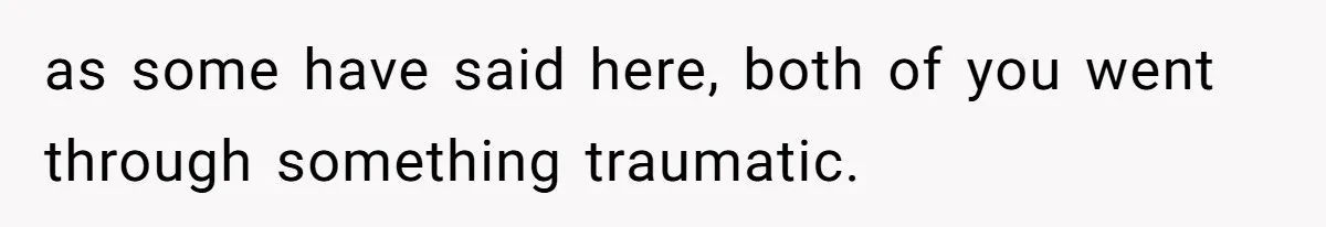 as some have said here, both of you went through something traumatic.