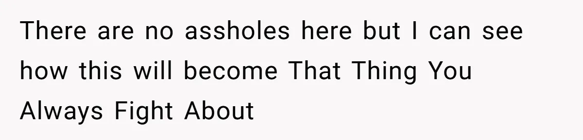 There are no assholes here but I can see how this will become That Thing You Always Fight About