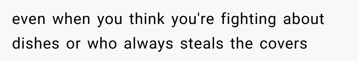 even when you think you're fighting about dishes or who always steals the covers