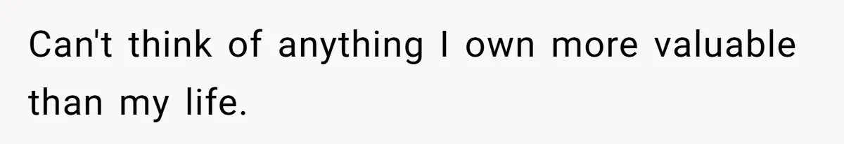 Can't think of anything I own more valuable than my life.