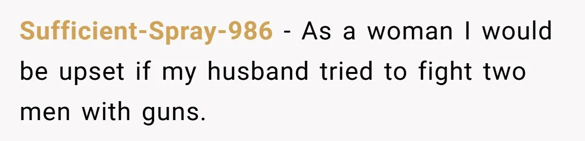 Sufficient-Spray-986 − As a woman I would be upset if my husband tried to fight two men with guns.
