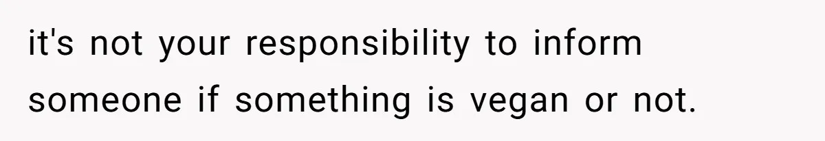 it's not your responsibility to inform someone if something is vegan or not.