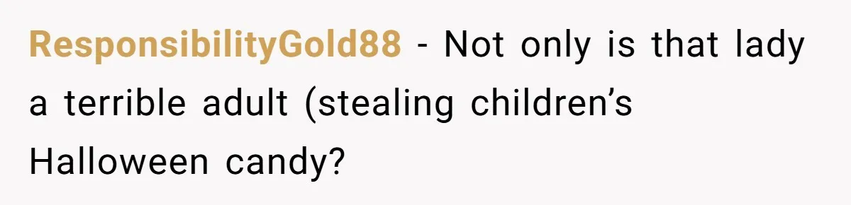 ResponsibilityGold88 − Not only is that lady a terrible adult (stealing children’s Halloween candy?