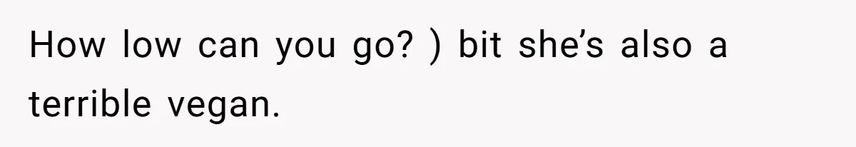 How low can you go? ) bit she’s also a terrible vegan.