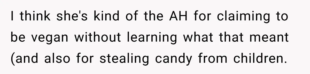 I think she's kind of the AH for claiming to be vegan without learning what that meant (and also for stealing candy from children.