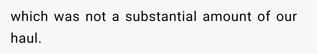which was not a substantial amount of our haul.