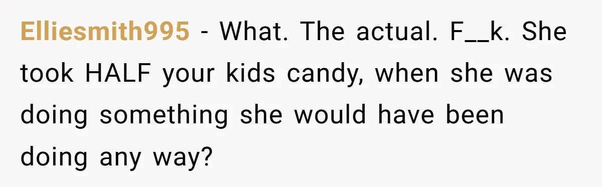 Elliesmith995 − What. The actual. F__k. She took HALF your kids candy, when she was doing something she would have been doing any way?