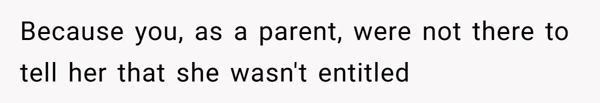 Because you, as a parent, were not there to tell her that she wasn't entitled