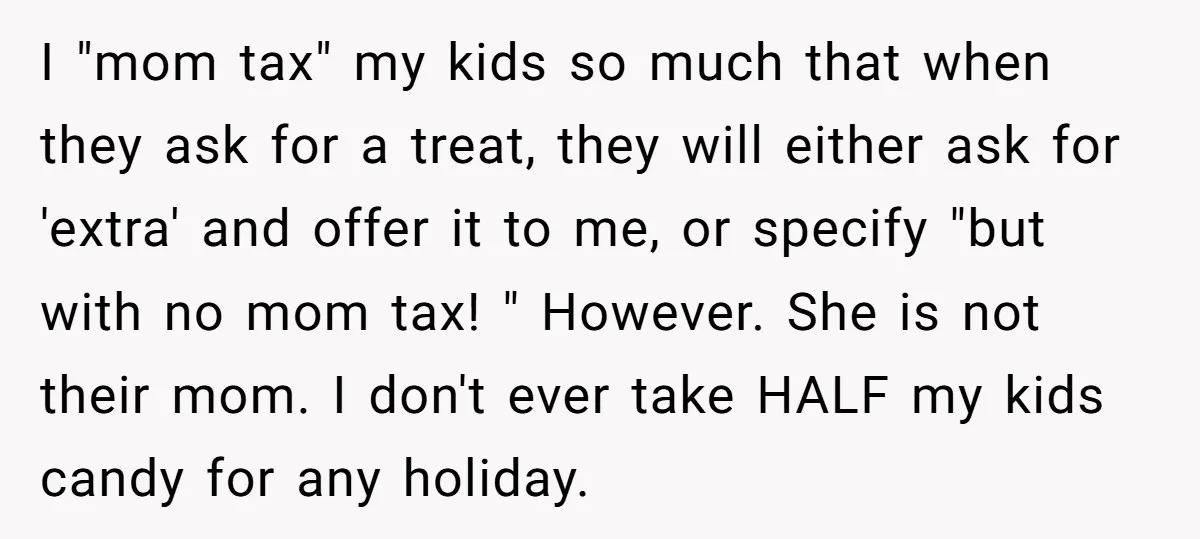 I "mom tax" my kids so much that when they ask for a treat, they will either ask for 'extra' and offer it to me, or specify "but with no...