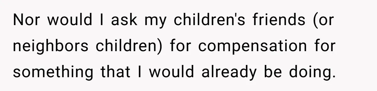 Nor would I ask my children's friends (or neighbors children) for compensation for something that I would already be doing.