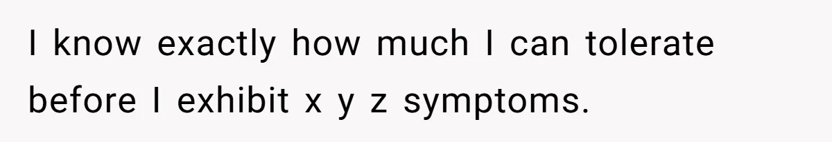 I know exactly how much I can tolerate before I exhibit x y z symptoms.
