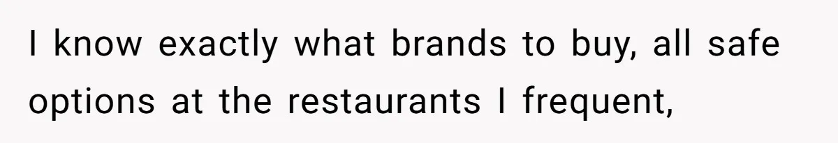 I know exactly what brands to buy, all safe options at the restaurants I frequent,