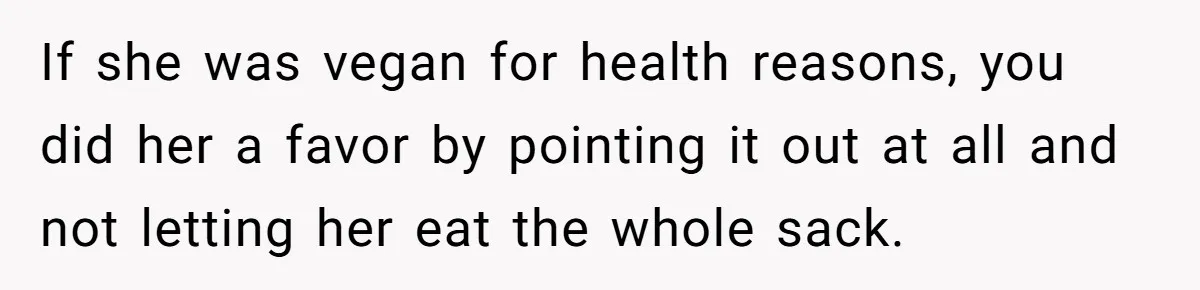 If she was vegan for health reasons, you did her a favor by pointing it out at all and not letting her eat the whole sack.