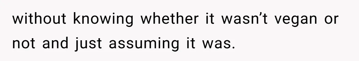 without knowing whether it wasn’t vegan or not and just assuming it was.