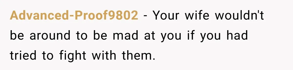 Advanced-Proof9802 − Your wife wouldn't be around to be mad at you if you had tried to fight with them.