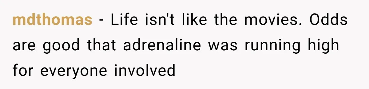 mdthomas − Life isn't like the movies. Odds are good that adrenaline was running high for everyone involved