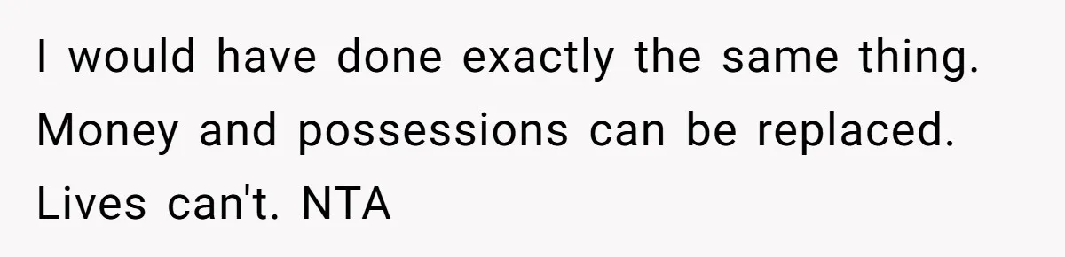 I would have done exactly the same thing. Money and possessions can be replaced. Lives can't. NTA