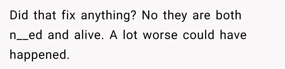 Did that fix anything? No they are both n__ed and alive. A lot worse could have happened.