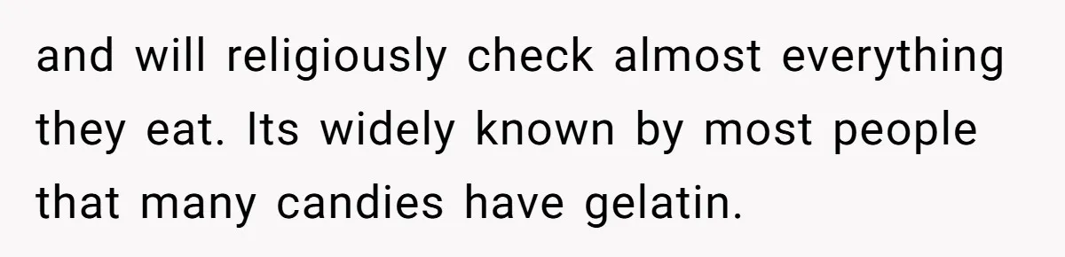 and will religiously check almost everything they eat. Its widely known by most people that many candies have gelatin.