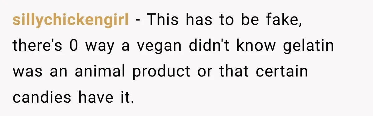 sillychickengirl − This has to be fake, there's 0 way a vegan didn't know gelatin was an animal product or that certain candies have it.