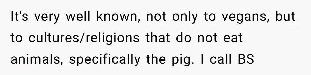 It's very well known, not only to vegans, but to cultures/religions that do not eat animals, specifically the pig. I call BS