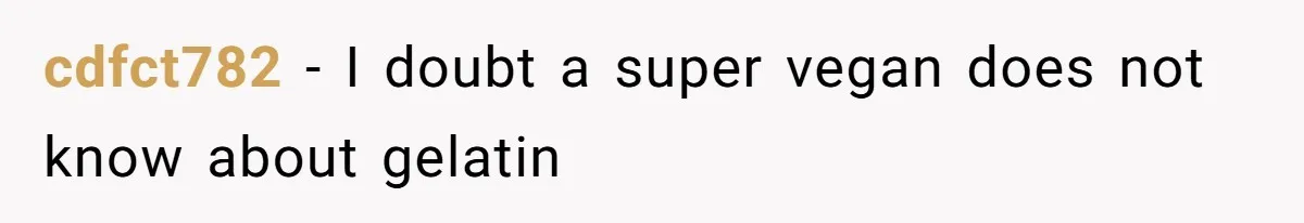 cdfct782 − I doubt a super vegan does not know about gelatin