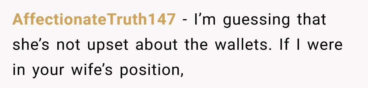 AffectionateTruth147 − I’m guessing that she’s not upset about the wallets. If I were in your wife’s position,