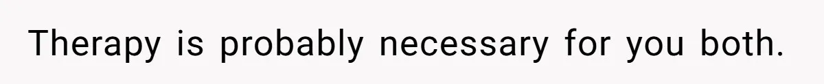 Therapy is probably necessary for you both.