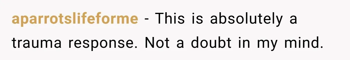 aparrotslifeforme − This is absolutely a trauma response. Not a doubt in my mind.