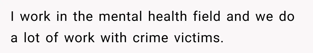 I work in the mental health field and we do a lot of work with crime victims.
