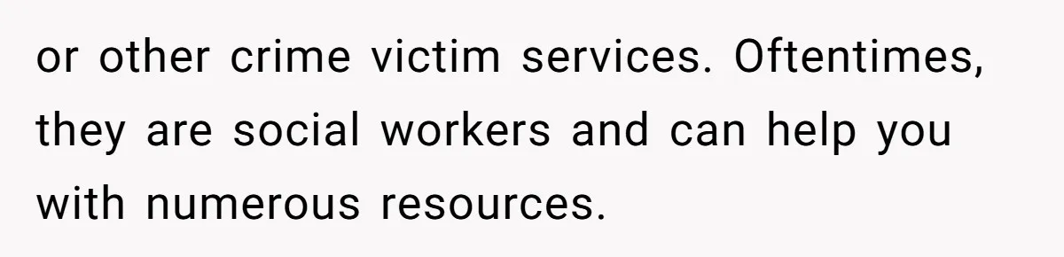 or other crime victim services. Oftentimes, they are social workers and can help you with numerous resources.