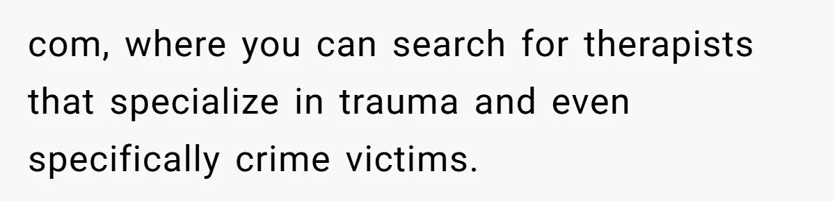 com, where you can search for therapists that specialize in trauma and even specifically crime victims.