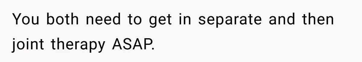 You both need to get in separate and then joint therapy ASAP.